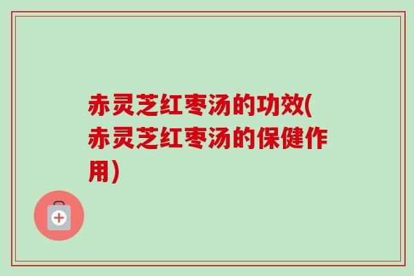 赤灵芝红枣汤的功效(赤灵芝红枣汤的保健作用) 赤灵芝红枣汤的功效(赤灵芝红枣汤的保健作用)