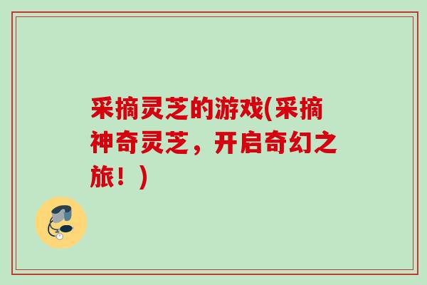 采摘灵芝的游戏(采摘神奇灵芝,开启奇幻之旅!) 采摘灵芝的游戏(采摘神奇灵芝,开启奇幻之旅!)