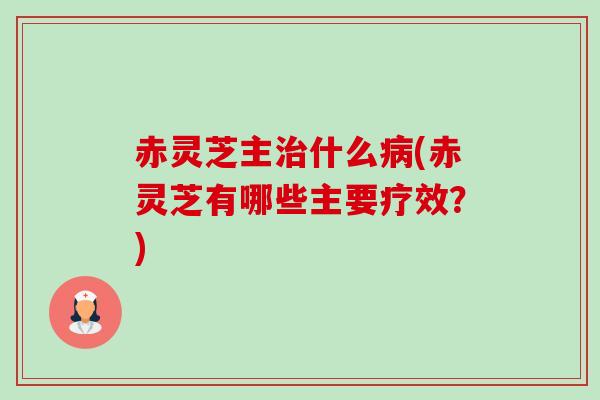 赤灵芝主什么(赤灵芝有哪些主要疗效?) 赤灵芝主什么(赤灵芝有哪些主要疗效?)
