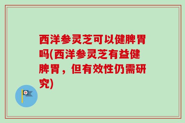 西洋参灵芝可以健脾胃吗(西洋参灵芝有益健脾胃，但有效性仍需研究)