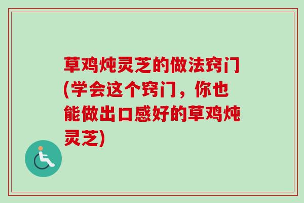 草鸡炖灵芝的做法窍门(学会这个窍门,你也能做出口感好的草鸡炖灵芝) 草鸡炖灵芝的做法窍门(学会这个窍门,你也能做出口感好的草鸡炖灵芝)