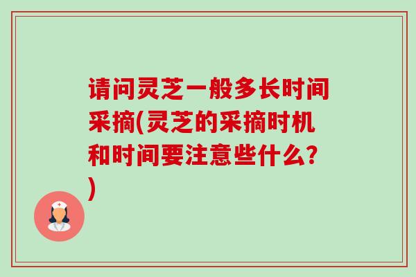 请问灵芝一般多长时间采摘(灵芝的采摘时机和时间要注意些什么?) 请问灵芝一般多长时间采摘(灵芝的采摘时机和时间要注意些什么?)
