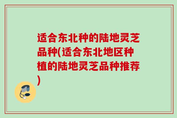 适合东北种的陆地灵芝品种(适合东北地区种植的陆地灵芝品种推荐) 适合东北种的陆地灵芝品种(适合东北地区种植的陆地灵芝品种推荐)