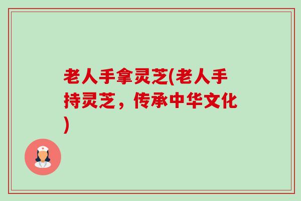 老人手拿灵芝(老人手持灵芝，传承中华文化)