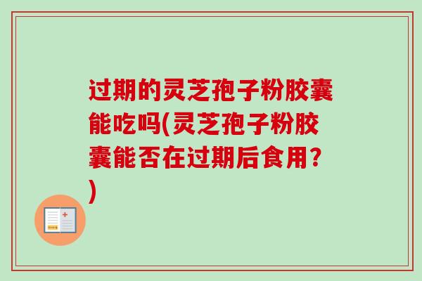 过期的灵芝孢子粉胶囊能吃吗(灵芝孢子粉胶囊能否在过期后食用?) 过期的灵芝孢子粉胶囊能吃吗(灵芝孢子粉胶囊能否在过期后食用?)