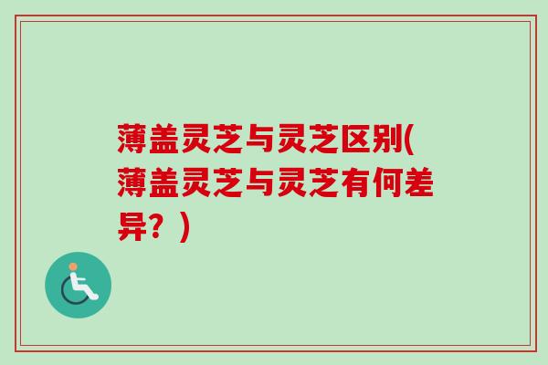 薄盖灵芝与灵芝区别(薄盖灵芝与灵芝有何差异？)