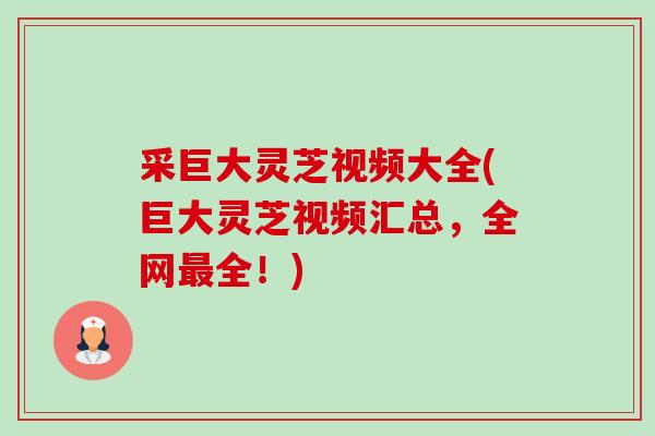 采巨大灵芝视频大全(巨大灵芝视频汇总，全网全！)