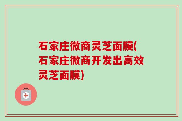 石家庄微商灵芝面膜(石家庄微商开发出高效灵芝面膜)