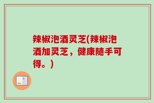辣椒泡酒灵芝(辣椒泡酒加灵芝,健康随手可得。) 辣椒泡酒灵芝(辣椒泡酒加灵芝,健康随手可得。)