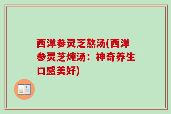 西洋参灵芝熬汤(西洋参灵芝炖汤:神奇养生口感美好) 西洋参灵芝熬汤(西洋参灵芝炖汤:神奇养生口感美好)