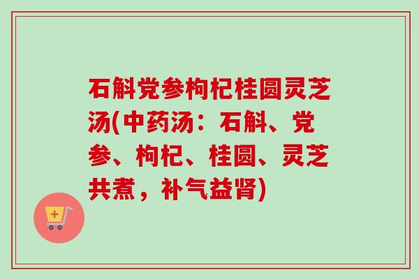 石斛党参枸杞桂圆灵芝汤(汤：石斛、党参、枸杞、桂圆、灵芝共煮，益)