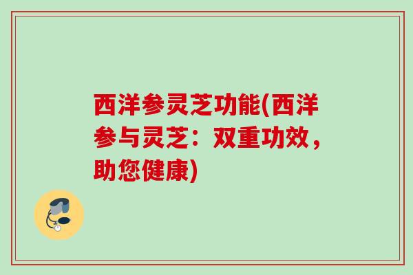 西洋参灵芝功能(西洋参与灵芝：双重功效，助您健康)