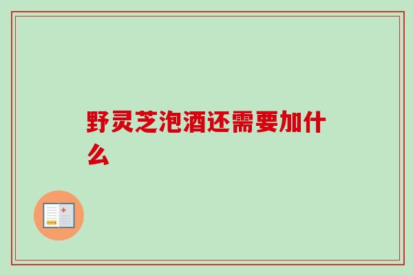 野灵芝泡酒还需要加什么