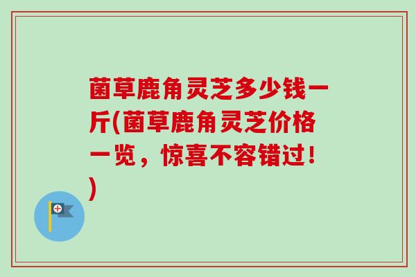 菌草鹿角灵芝多少钱一斤(菌草鹿角灵芝价格一览,惊喜不容错过!) 菌草鹿角灵芝多少钱一斤(菌草鹿角灵芝价格一览,惊喜不容错过!)