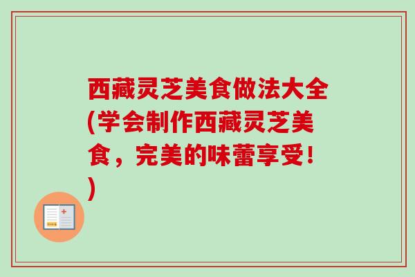 西藏灵芝美食做法大全(学会制作西藏灵芝美食，完美的味蕾享受！)