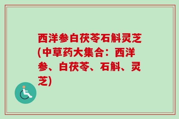 西洋参白茯苓石斛灵芝(中草药大集合：西洋参、白茯苓、石斛、灵芝)