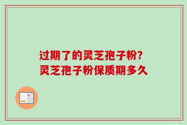 过期了的灵芝孢子粉？灵芝孢子粉保质期多久