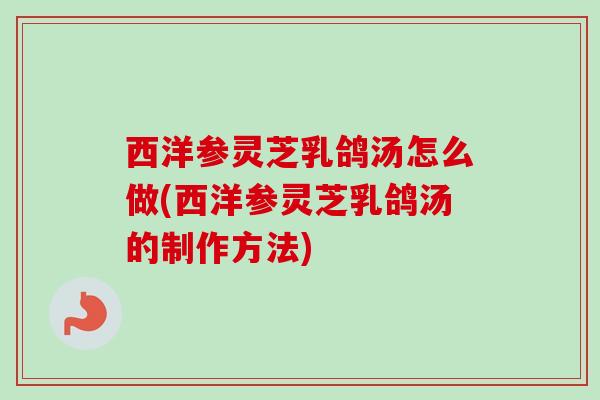西洋参灵芝乳鸽汤怎么做(西洋参灵芝乳鸽汤的制作方法)