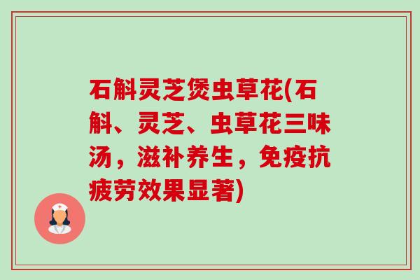 石斛灵芝煲虫草花(石斛、灵芝、虫草花三味汤,滋补养生,免疫效果显著) 石斛灵芝煲虫草花(石斛、灵芝、虫草花三味汤,滋补养生,免疫效果显著)