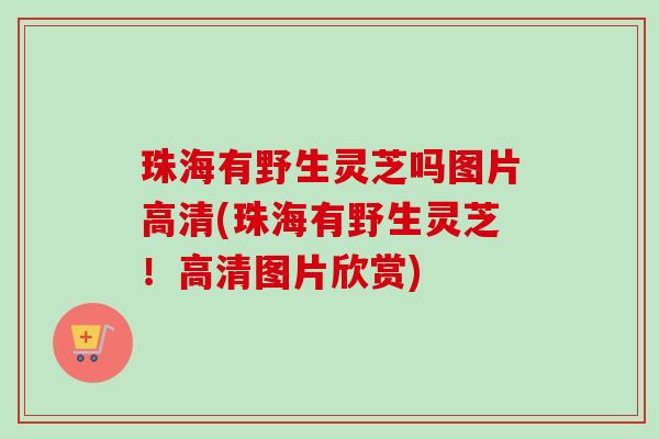 珠海有野生灵芝吗图片高清(珠海有野生灵芝!高清图片欣赏) 珠海有野生灵芝吗图片高清(珠海有野生灵芝!高清图片欣赏)