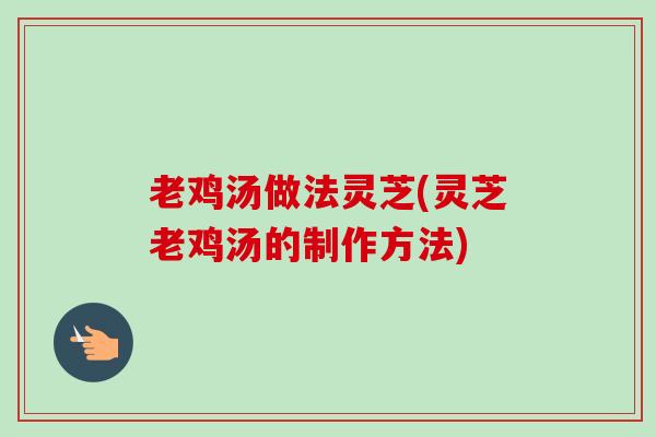 老鸡汤做法灵芝(灵芝老鸡汤的制作方法) 老鸡汤做法灵芝(灵芝老鸡汤的制作方法)