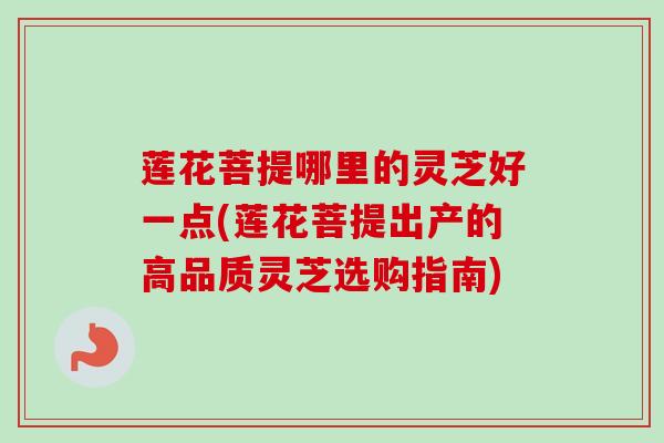 莲花菩提哪里的灵芝好一点(莲花菩提出产的高品质灵芝选购指南) 莲花菩提哪里的灵芝好一点(莲花菩提出产的高品质灵芝选购指南)