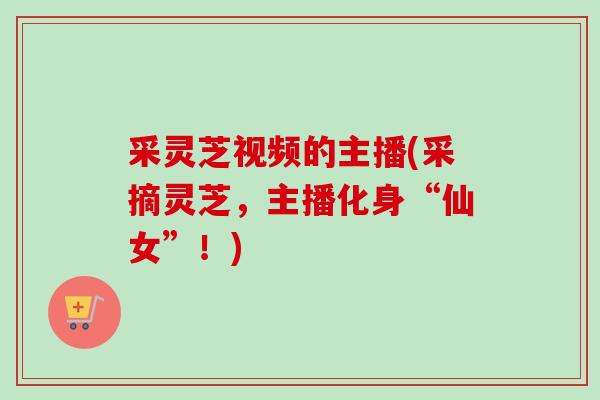 采灵芝视频的主播(采摘灵芝,主播化身“仙女”!) 采灵芝视频的主播(采摘灵芝,主播化身“仙女”!)