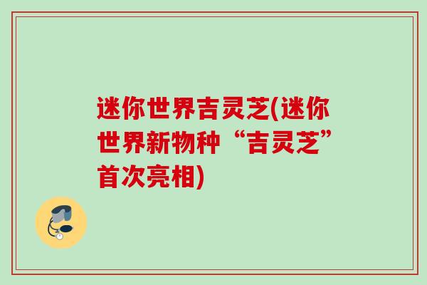 迷你世界吉灵芝(迷你世界新物种“吉灵芝”首次亮相) 迷你世界吉灵芝(迷你世界新物种“吉灵芝”首次亮相)