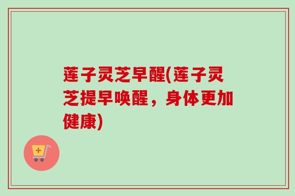 莲子灵芝早醒(莲子灵芝提早唤醒，身体更加健康)