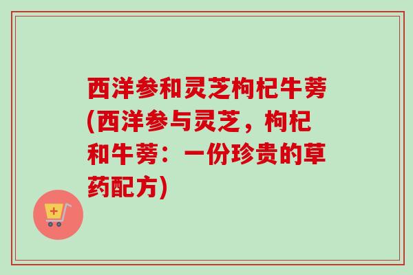 西洋参和灵芝枸杞牛蒡(西洋参与灵芝,枸杞和牛蒡:一份珍贵的草药配方) 西洋参和灵芝枸杞牛蒡(西洋参与灵芝,枸杞和牛蒡:一份珍贵的草药配方)