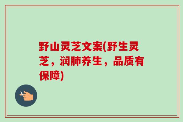 野山灵芝文案(野生灵芝，润养生，品质有保障)