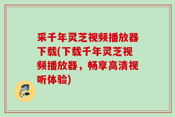 采千年灵芝视频播放器下载(下载千年灵芝视频播放器,畅享高清视听体验) 采千年灵芝视频播放器下载(下载千年灵芝视频播放器,畅享高清视听体验)