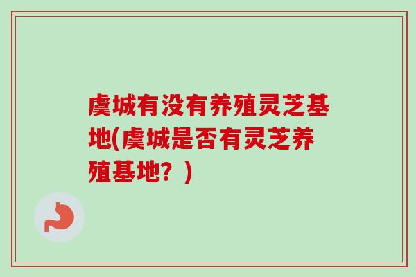 虞城有没有养殖灵芝基地(虞城是否有灵芝养殖基地?) 虞城有没有养殖灵芝基地(虞城是否有灵芝养殖基地?)