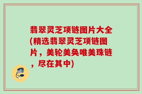 翡翠灵芝项链图片大全(精选翡翠灵芝项链图片,美轮美奂唯美珠链,尽在其中) 翡翠灵芝项链图片大全(精选翡翠灵芝项链图片,美轮美奂唯美珠链,尽在其中)