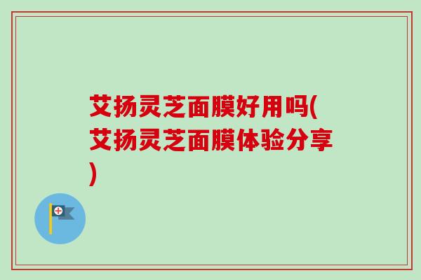 艾扬灵芝面膜好用吗(艾扬灵芝面膜体验分享) 艾扬灵芝面膜好用吗(艾扬灵芝面膜体验分享)