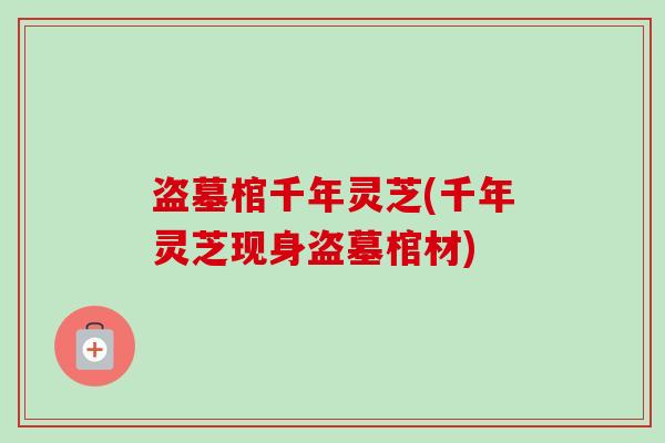 盗墓棺千年灵芝(千年灵芝现身盗墓棺材) 盗墓棺千年灵芝(千年灵芝现身盗墓棺材)