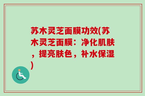 苏木灵芝面膜功效(苏木灵芝面膜：净化，提亮肤色，补水保湿)