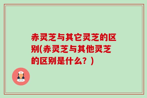 赤灵芝与其它灵芝的区别(赤灵芝与其他灵芝的区别是什么?) 赤灵芝与其它灵芝的区别(赤灵芝与其他灵芝的区别是什么?)