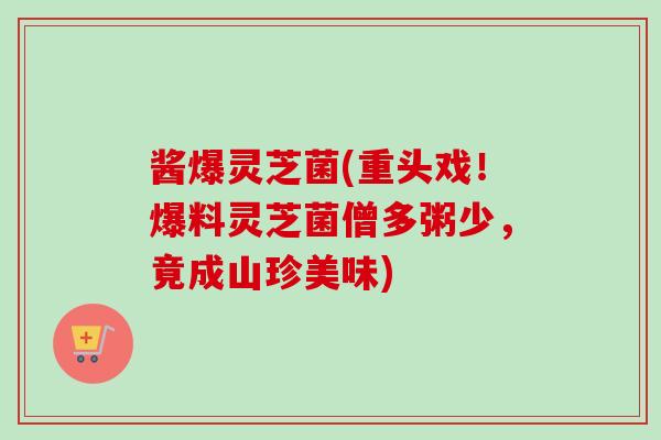 酱爆灵芝菌(重头戏!爆料灵芝菌僧多粥少,竟成山珍美味) 酱爆灵芝菌(重头戏!爆料灵芝菌僧多粥少,竟成山珍美味)