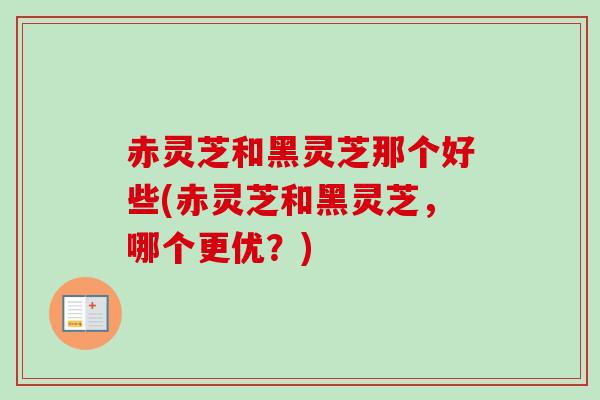 赤灵芝和黑灵芝那个好些(赤灵芝和黑灵芝,哪个更优?) 赤灵芝和黑灵芝那个好些(赤灵芝和黑灵芝,哪个更优?)