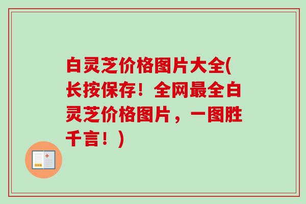 白灵芝价格图片大全(长按保存！全网全白灵芝价格图片，一图胜千言！)