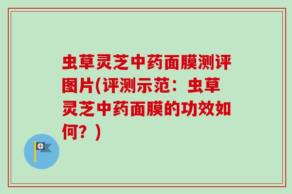 虫草灵芝面膜测评图片(评测示范：虫草灵芝面膜的功效如何？)