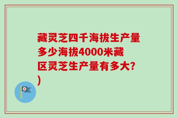 藏灵芝四千海拔生产量多少海拔4000米藏区灵芝生产量有多大?) 藏灵芝四千海拔生产量多少海拔4000米藏区灵芝生产量有多大?)