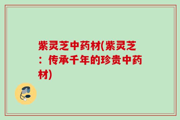 紫灵芝材(紫灵芝：传承千年的珍贵材)