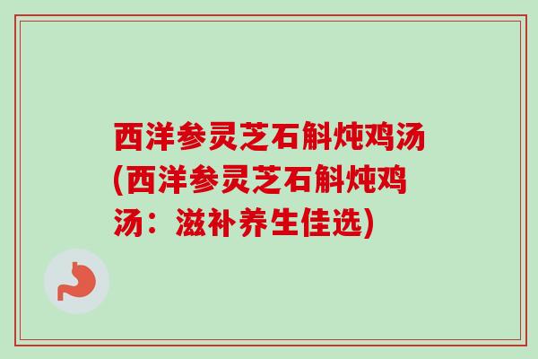 西洋参灵芝石斛炖鸡汤(西洋参灵芝石斛炖鸡汤：滋补养生佳选)