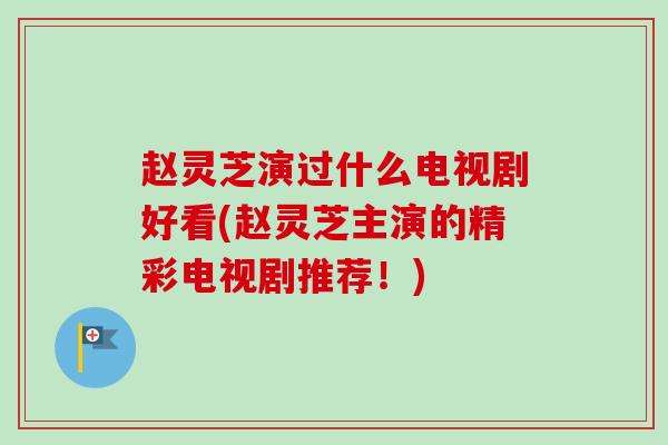 赵灵芝演过什么电视剧好看(赵灵芝主演的精彩电视剧推荐!) 赵灵芝演过什么电视剧好看(赵灵芝主演的精彩电视剧推荐!)