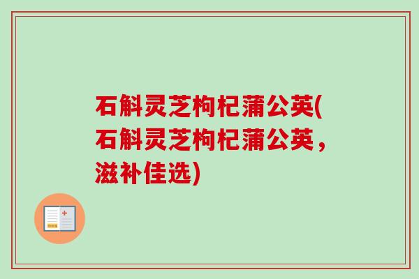 石斛灵芝枸杞蒲公英(石斛灵芝枸杞蒲公英，滋补佳选)