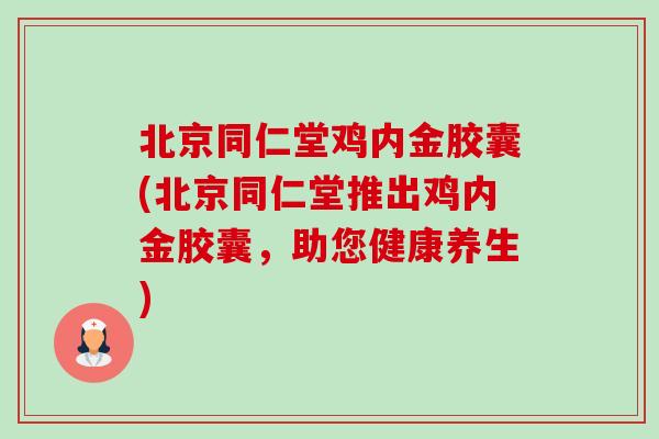 北京同仁堂鸡内金胶囊(北京同仁堂推出鸡内金胶囊，助您健康养生)