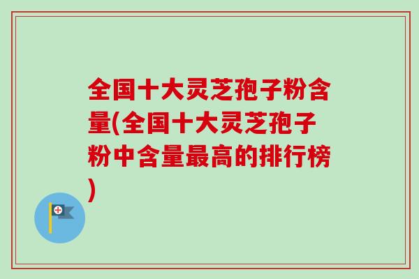 全国十大灵芝孢子粉含量(全国十大灵芝孢子粉中含量高的排行榜)