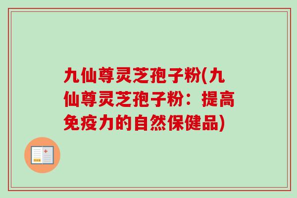 九仙尊灵芝孢子粉(九仙尊灵芝孢子粉:提高免疫力的自然保健品) 九仙尊灵芝孢子粉(九仙尊灵芝孢子粉:提高免疫力的自然保健品)